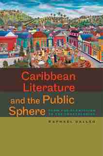 Caribbean Literature And The Public Sphere: From The Plantation To The Postcolonial by Raphael Dalleo