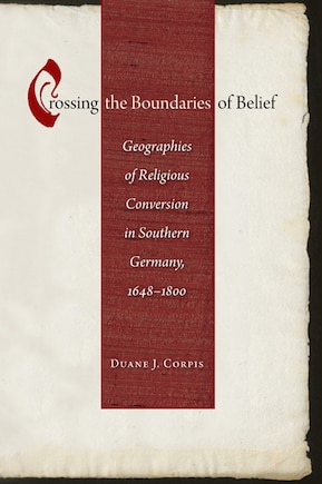 Crossing the Boundaries of Belief: Geographies Of Religious Conversion In Southern Germany, 1648-1800