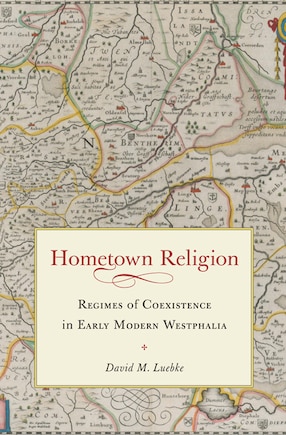 Hometown Religion: Regimes Of Coexistence In Early Modern Westphalia