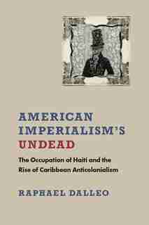American Imperialism's Undead: The Occupation Of Haiti And The Rise Of Caribbean Anticolonialism by Raphael Dalleo