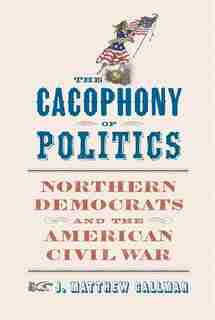 Cacophony of Politics: Northern Democrats and the American Civil War by J. Matthew Gallman