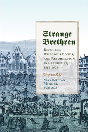 Strange Brethren: Refugees, Religious Bonds, And Reformation In Frankfurt, 1554-1608