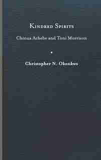 Kindred Spirits: Chinua Achebe And Toni Morrison by Christopher N. Okonkwo