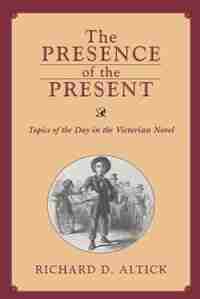 Presence Of The Present: Topics Of The Day In The Victorian Novel by Richard D. Altick