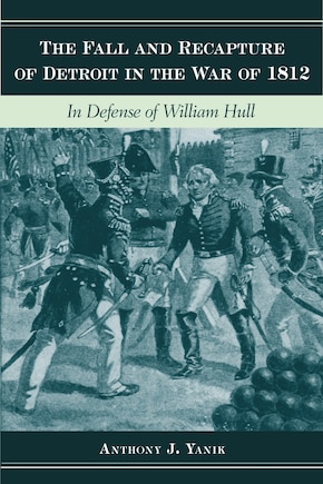 The Fall and Recapture of Detroit in the War of 1812: In Defense of William Hull