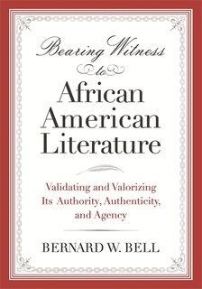 Bearing Witness to African American Literature: Validating and Valorizing Its Authority, Authenticity, and Agency