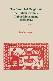 Front cover_The Troubled Origins of the Italian Catholic Labor Movement, 1878?1914