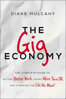 The Gig Economy: The Complete Guide To Getting Better Work, Taking More Time Off, And Financing The Life You Want by Diane Mulcahy