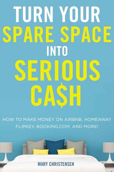 Turn Your Spare Space Into Serious Cash: How To Make Money On Airbnb, Homeaway, Flipkey, Booking.com, And More!