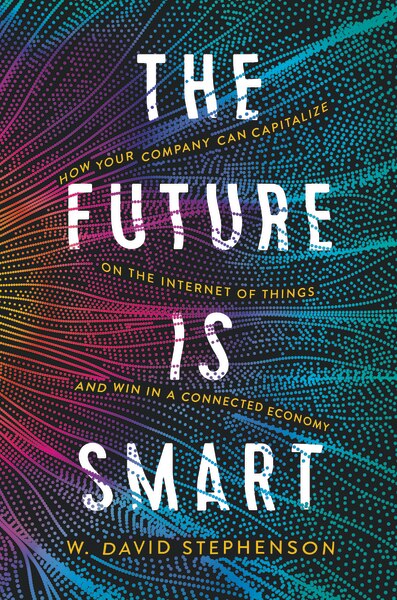 The Future Is Smart: How Your Company Can Capitalize On The Internet Of Things--and Win In A Connected Economy