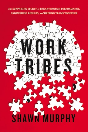 Work Tribes: The Surprising Secret To Breakthrough Performance, Astonishing Results, And Keeping Teams Together