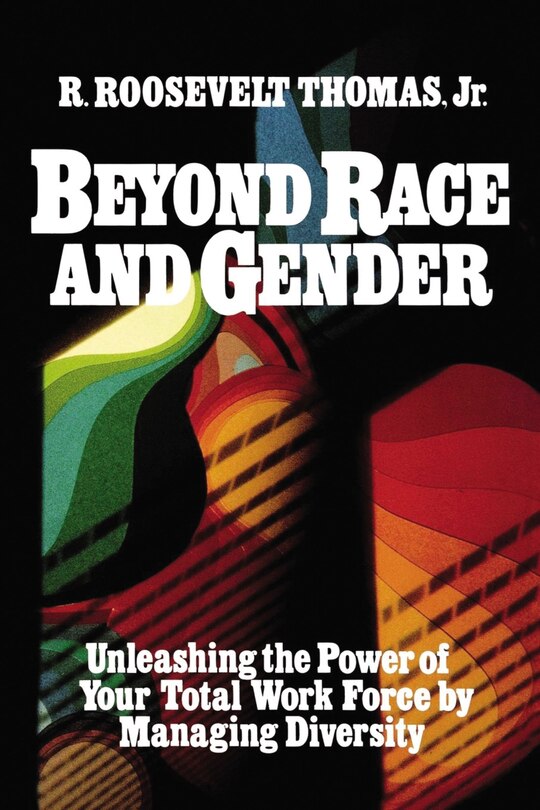 Beyond Race And Gender: Unleashing The Power Of Your Total Workforce By Managing Diversity