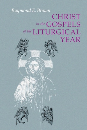 Christ in the Gospels of the Liturgical Year (Expanded): Raymond E. Brown, SS (1928-1998) Expanded Edition with Essays by John R. Donahue, Sj, and Ronald D. Witherup, SS