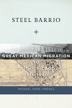 Steel Barrio: the Great Mexican Migration To South Chicago, 1915-1940