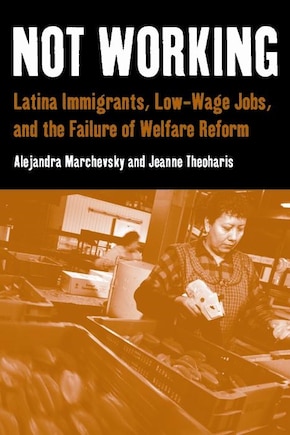 Not Working: Latina Immigrants, Low-Wage Jobs, and the Failure of Welfare Reform