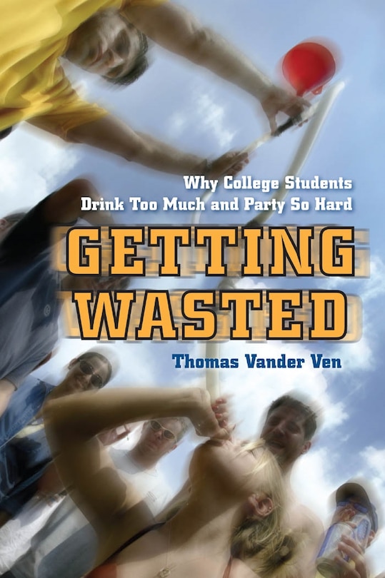 Getting Wasted: Why College Students Drink Too Much And Party So Hard