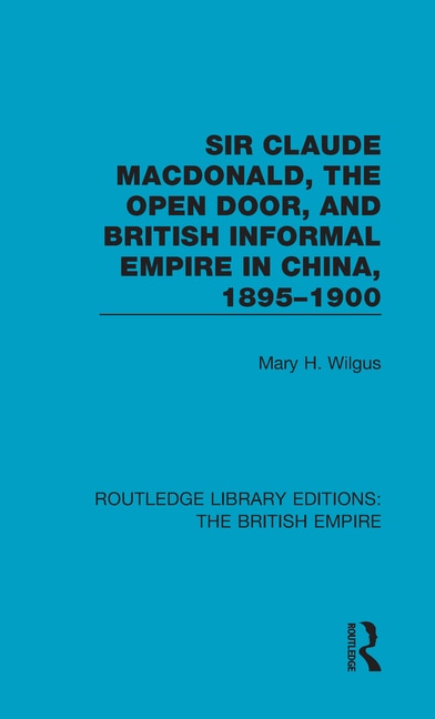 Front cover_Sir Claude Macdonald, The Open Door, And British Informal Empire In China, 1895-1900