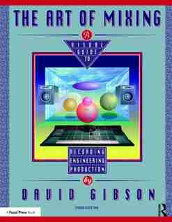 The Art Of Mixing: A Visual Guide To Recording, Engineering, And Production by David Gibson