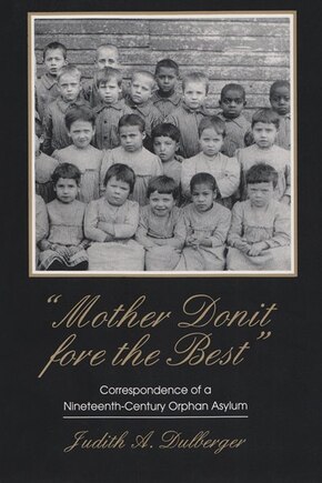 Mother Donit Fore The Best: Correspondence Of A Nineteenth-century Orphan Asylum