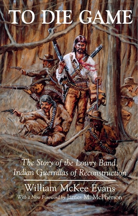 To Die Game: The Story Of The Lowry Band, Indian Guerillas Of Reconstruction