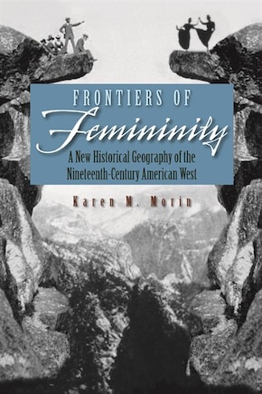 Frontiers Of Femininity: A New Historical Geography Of The Nineteenth-century American West