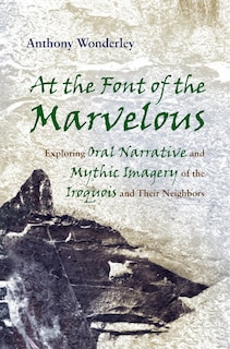 At The Font Of The Marvelous: Exploring Oral Narrative And Mythic Imagery Of The Iroquois And Their Neighbors