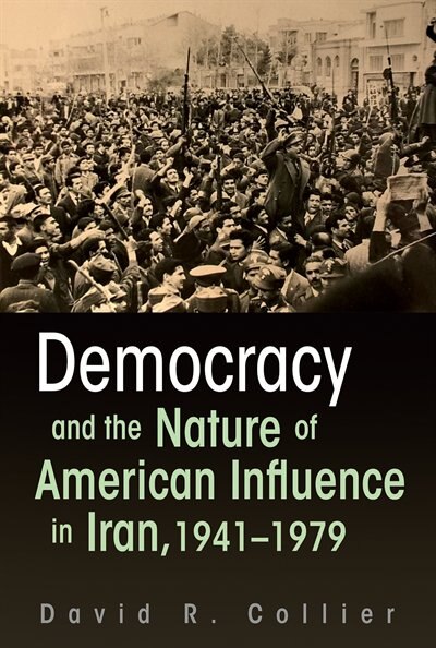 Front cover_Democracy And The Nature Of American Influence In Iran, 1941-1979
