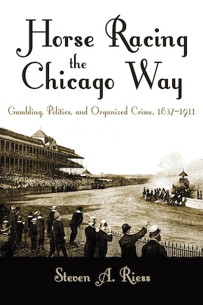 Horse Racing The Chicago Way: Gambling, Politics, And Organized Crime, 1837-1911