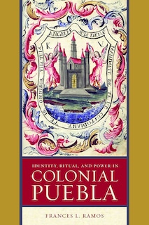 Couverture_Identity, Ritual, and Power in Colonial Puebla