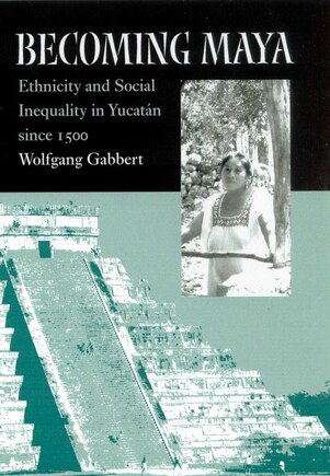 Becoming Maya: Ethnicity and Social Inequality in Yucatán since 1500