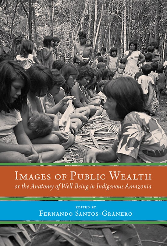 Front cover_Images of Public Wealth or the Anatomy of Well-Being in Indigenous Amazonia