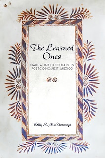 The Learned Ones: Nahua Intellectuals in Postconquest Mexico