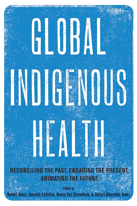 Global Indigenous Health: Reconciling The Past, Engaging The Present, Animating The Future