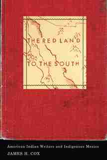The Red Land to the South: American Indian Writers and Indigenous Mexico by James H. Cox