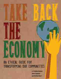 Take Back The Economy: An Ethical Guide For Transforming Our Communities by J. K. Gibson-graham