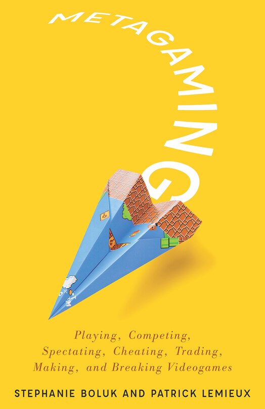 Metagaming: Playing, Competing, Spectating, Cheating, Trading, Making, And Breaking Videogames