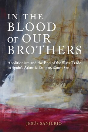 In The Blood Of Our Brothers: Abolitionism And The End Of The Slave Trade In Spain's Atlantic Empire, 1800-1870