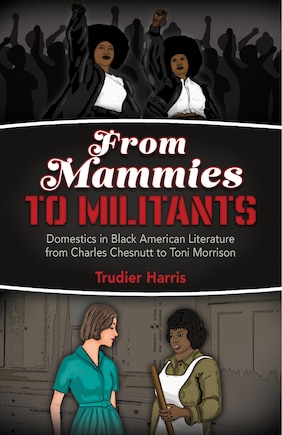 From Mammies to Militants: Domestics in Black American Literature from Charles Chesnutt to Toni Morrison