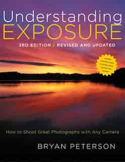 Understanding Exposure, 3rd Edition: How To Shoot Great Photographs With Any Camera by Bryan Peterson