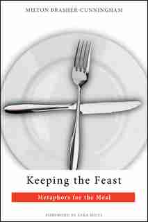 Keeping The Feast: Metaphors for the Meal by Milton Brasher-Cunningham