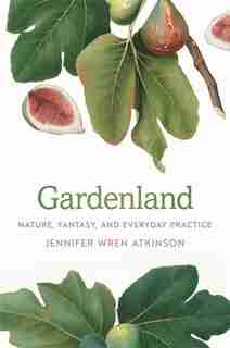 Gardenland: Nature, Fantasy, and Everyday Practice de Jennifer Wren Atkinson
