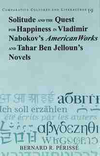 Solitude And The Quest For Happiness In Vladimir Nabokov's American Works And Tahar Ben Jelloun's Novels de Bernard R. Périssé