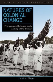 Natures Of Colonial Change: Environmental Relations in the Making of the Transkei