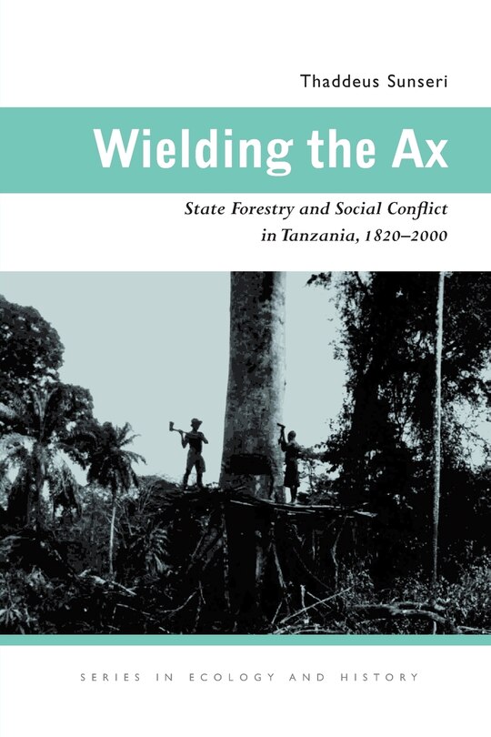 Wielding the Ax: State Forestry and Social Conflict in Tanzania, 1820–2000