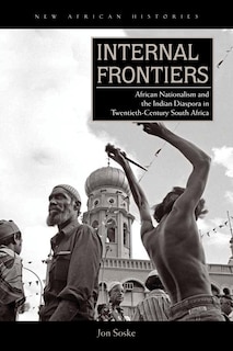 Internal Frontiers: African Nationalism And The Indian Diaspora In Twentieth-century South Africa