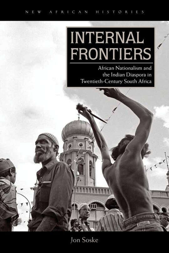 Internal Frontiers: African Nationalism And The Indian Diaspora In Twentieth-century South Africa