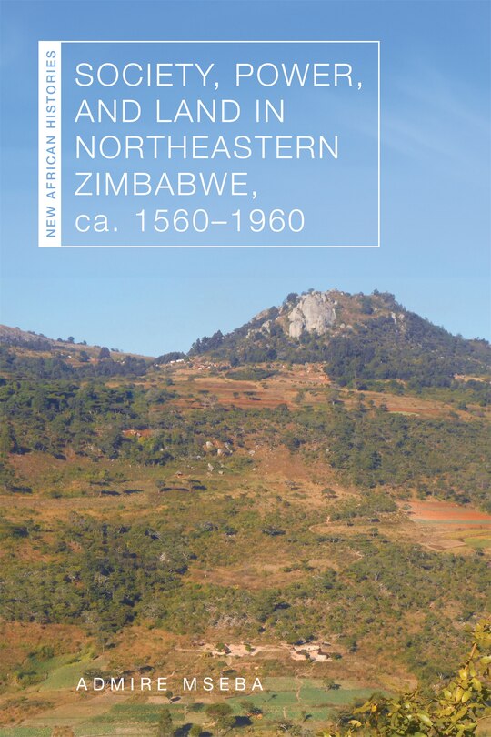 Front cover_Society, Power, and Land in Northeastern Zimbabwe, ca. 1560–1960