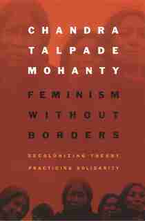 Feminism without Borders: Decolonizing Theory, Practicing Solidarity by Chandra Talpade Mohanty