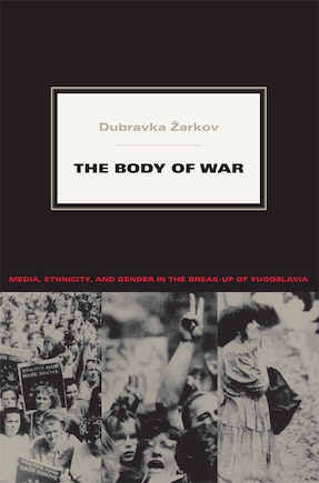 The Body Of War: Media, Ethnicity, And Gender In The Break-up Of Yugoslavia