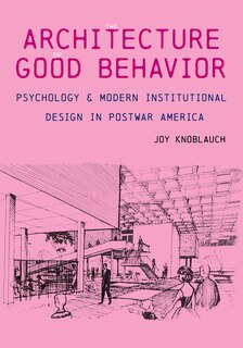 The Architecture of Good Behavior: Psychology and Modern Institutional Design in Postwar America